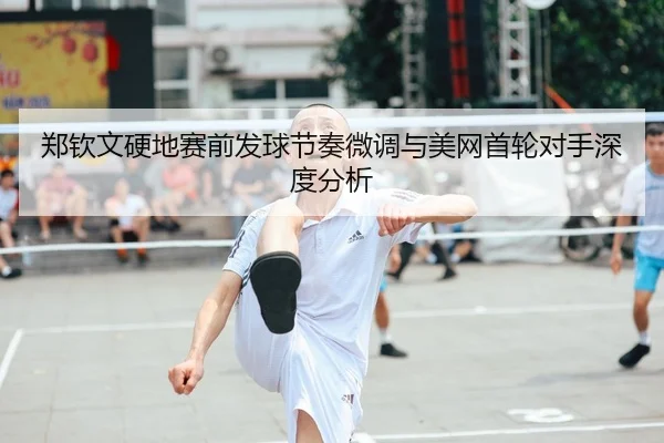 郑钦文硬地赛前发球节奏微调与美网首轮对手深度分析
